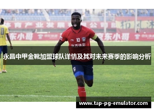 永昌中甲金靴加盟球队详情及其对未来赛季的影响分析