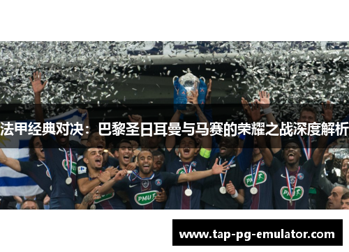 法甲经典对决：巴黎圣日耳曼与马赛的荣耀之战深度解析