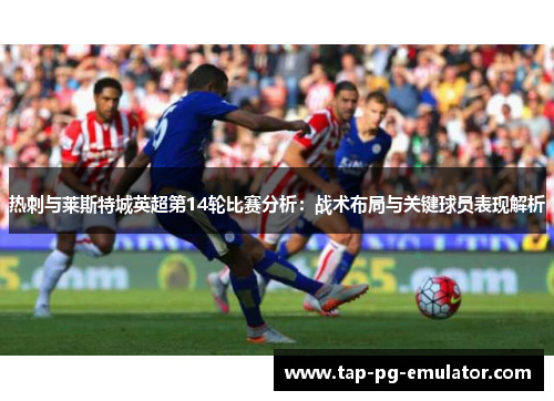 热刺与莱斯特城英超第14轮比赛分析:战术布局与关键球员表现解析 热刺与莱斯特城英超第14轮比赛分析:战术布局与关键球员表现解析