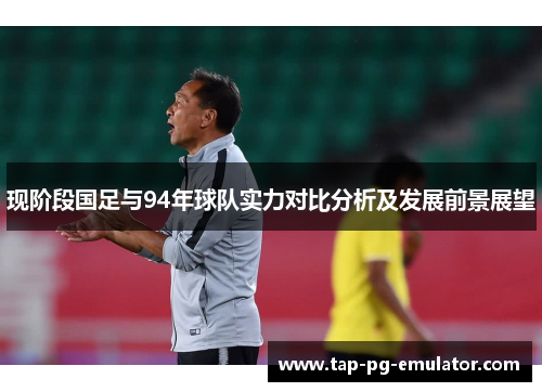 现阶段国足与94年球队实力对比分析及发展前景展望 现阶段国足与94年球队实力对比分析及发展前景展望