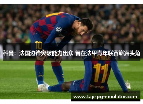 科曼：法国边锋突破能力出众 曾在法甲青年联赛崭露头角