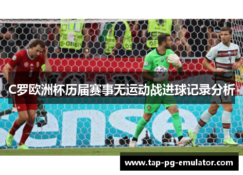 C罗欧洲杯历届赛事无运动战进球记录分析
