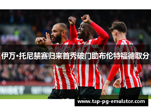 伊万·托尼禁赛归来首秀破门助布伦特福德取分