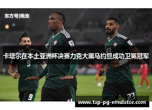 卡塔尔在本土亚洲杯决赛力克大黑马约旦成功卫冕冠军 卡塔尔在本土亚洲杯决赛力克大黑马约旦成功卫冕冠军