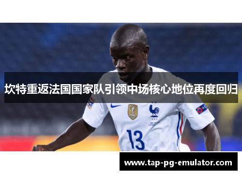坎特重返法国国家队引领中场核心地位再度回归 坎特重返法国国家队引领中场核心地位再度回归