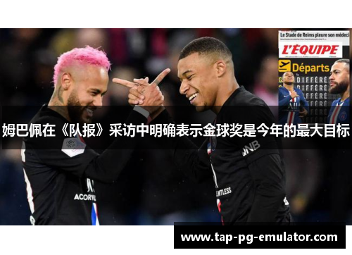 姆巴佩在《队报》采访中明确表示金球奖是今年的最大目标 姆巴佩在《队报》采访中明确表示金球奖是今年的最大目标