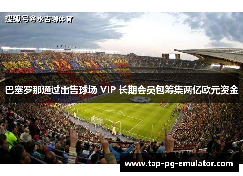 巴塞罗那通过出售球场 VIP 长期会员包筹集两亿欧元资金 巴塞罗那通过出售球场 VIP 长期会员包筹集两亿欧元资金