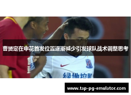 曹赟定在申花首发位置逐渐减少引发球队战术调整思考 曹赟定在申花首发位置逐渐减少引发球队战术调整思考