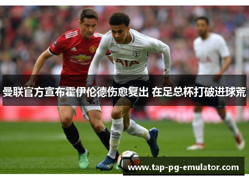 曼联官方宣布霍伊伦德伤愈复出 在足总杯打破进球荒 曼联官方宣布霍伊伦德伤愈复出 在足总杯打破进球荒