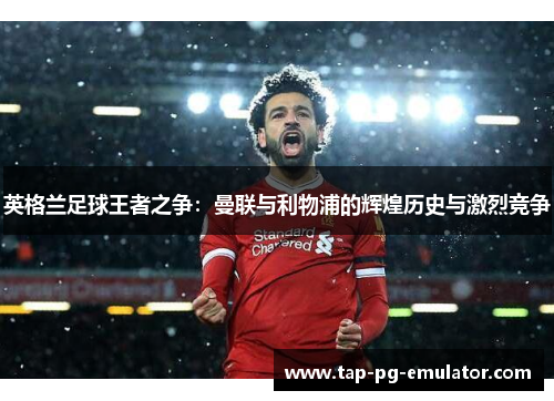英格兰足球王者之争:曼联与利物浦的辉煌历史与激烈竞争 英格兰足球王者之争:曼联与利物浦的辉煌历史与激烈竞争