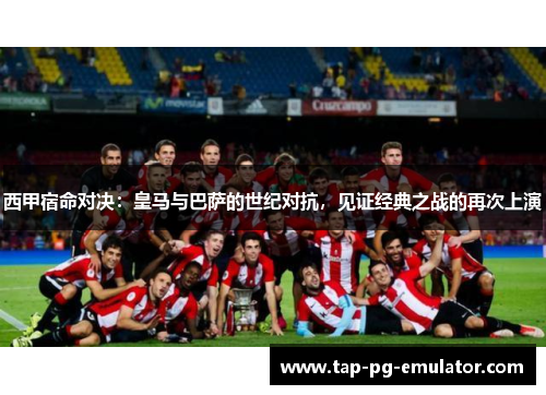 西甲宿命对决：皇马与巴萨的世纪对抗，见证经典之战的再次上演