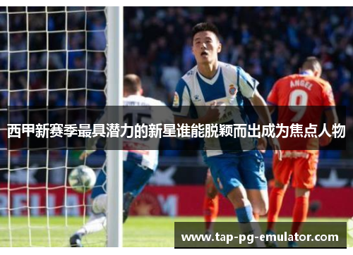 西甲新赛季最具潜力的新星谁能脱颖而出成为焦点人物