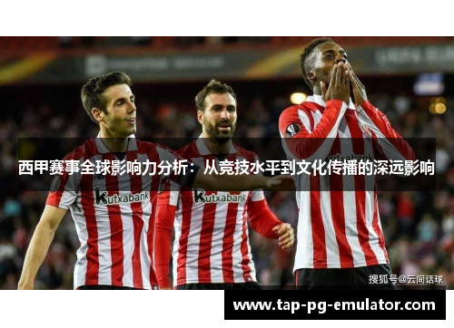 西甲赛事全球影响力分析：从竞技水平到文化传播的深远影响