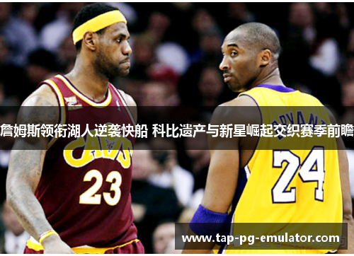 詹姆斯领衔湖人逆袭快船 科比遗产与新星崛起交织赛季前瞻