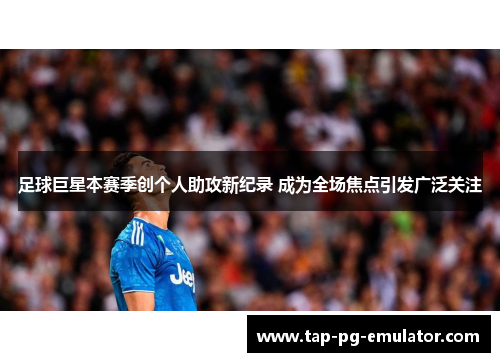足球巨星本赛季创个人助攻新纪录 成为全场焦点引发广泛关注
