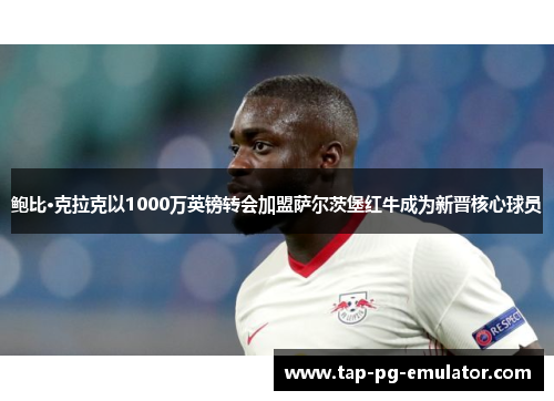 鲍比·克拉克以1000万英镑转会加盟萨尔茨堡红牛成为新晋核心球员