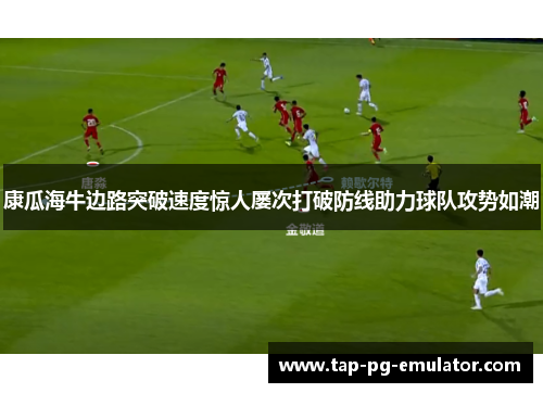 康瓜海牛边路突破速度惊人屡次打破防线助力球队攻势如潮 康瓜海牛边路突破速度惊人屡次打破防线助力球队攻势如潮