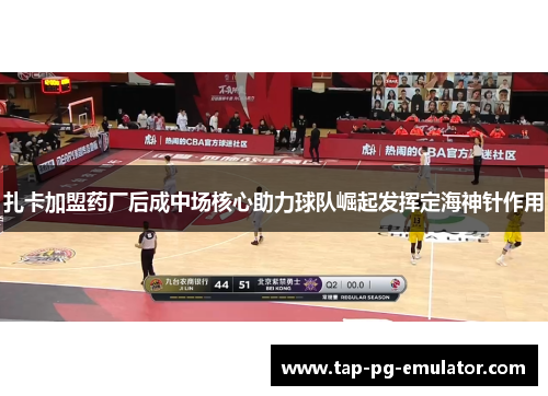 扎卡加盟药厂后成中场核心助力球队崛起发挥定海神针作用 扎卡加盟药厂后成中场核心助力球队崛起发挥定海神针作用
