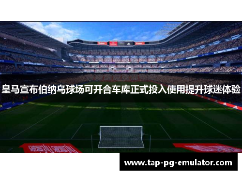 皇马宣布伯纳乌球场可开合车库正式投入使用提升球迷体验 皇马宣布伯纳乌球场可开合车库正式投入使用提升球迷体验