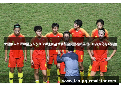 女足换人名额增至五人永久保留主帅战术调整空间显著拓展提升比赛变化与观赏性 女足换人名额增至五人永久保留主帅战术调整空间显著拓展提升比赛变化与观赏性