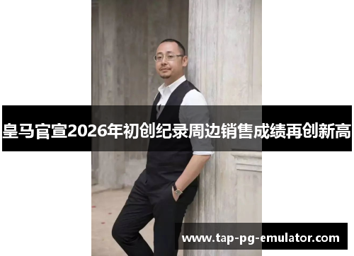 皇马官宣2026年初创纪录周边销售成绩再创新高 皇马官宣2026年初创纪录周边销售成绩再创新高
