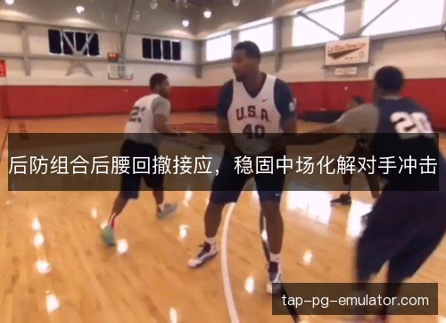 后防组合后腰回撤接应，稳固中场化解对手冲击