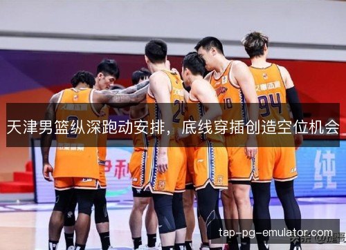 天津男篮纵深跑动安排，底线穿插创造空位机会